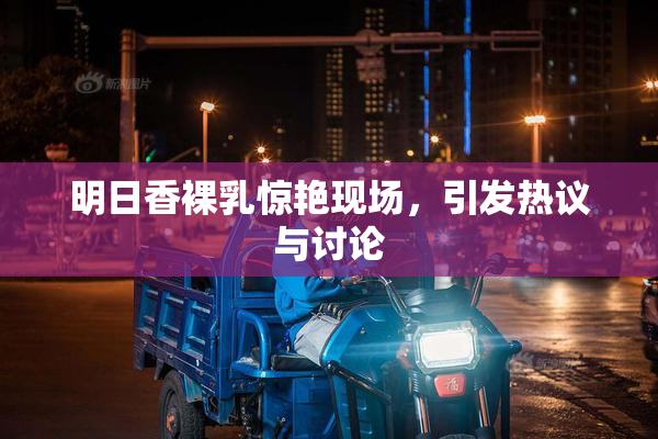 明日香裸乳惊艳现场，引发热议与讨论