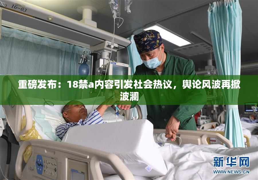 重磅发布：18禁a内容引发社会热议，舆论风波再掀波澜