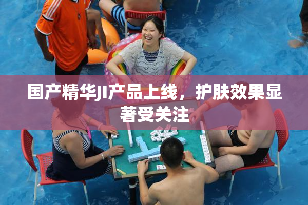 国产精华JI产品上线，护肤效果显著受关注