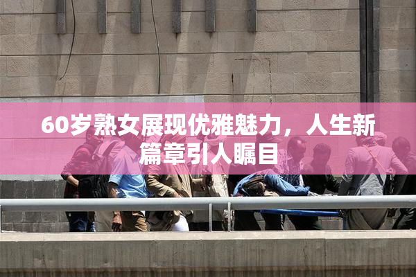 60岁熟女展现优雅魅力，人生新篇章引人瞩目