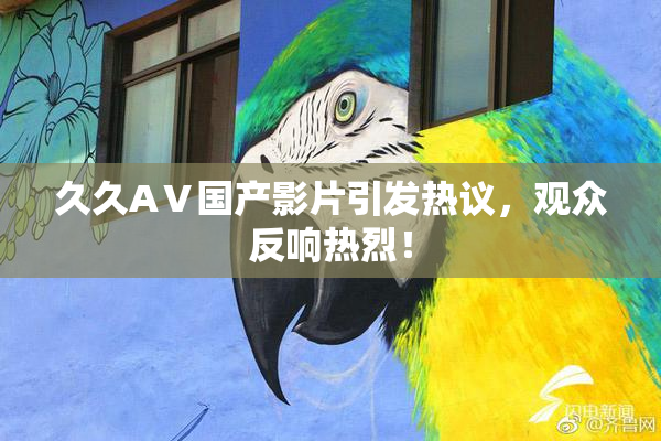 久久AⅤ国产影片引发热议，观众反响热烈！