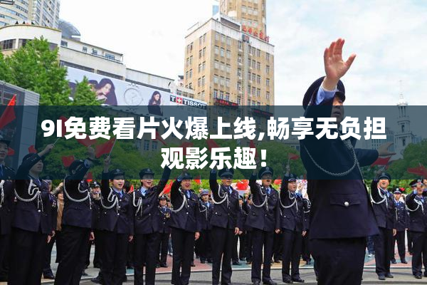 9I免费看片火爆上线,畅享无负担观影乐趣！