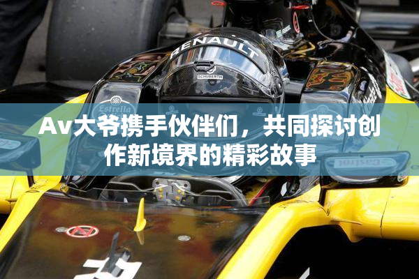 Av大爷携手伙伴们，共同探讨创作新境界的精彩故事