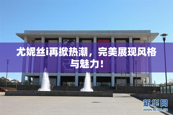 尤妮丝i再掀热潮，完美展现风格与魅力！