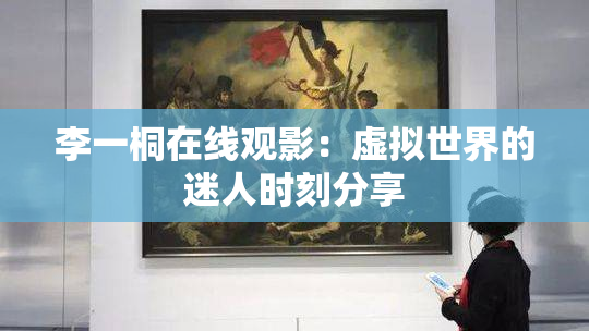 李一桐在线观影：虚拟世界的迷人时刻分享