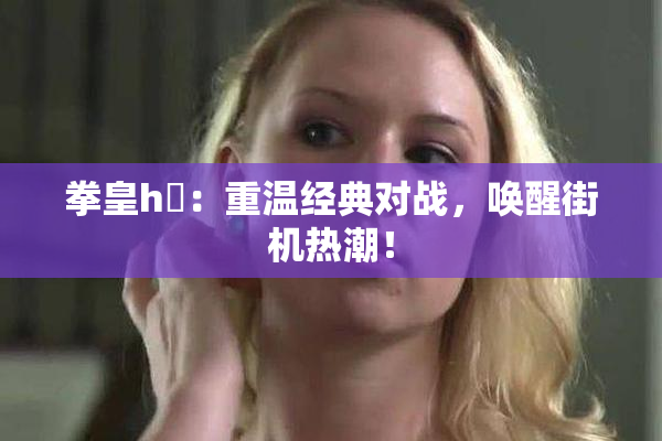 拳皇h婬：重温经典对战，唤醒街机热潮！