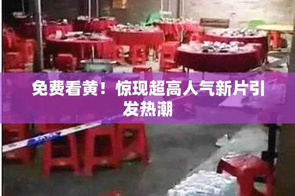 免费看黄！惊现超高人气新片引发热潮