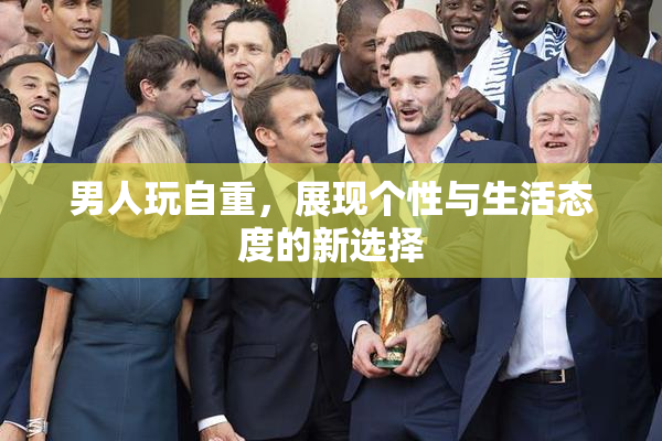 男人玩自重，展现个性与生活态度的新选择
