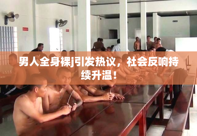男人全身裸j引发热议，社会反响持续升温！