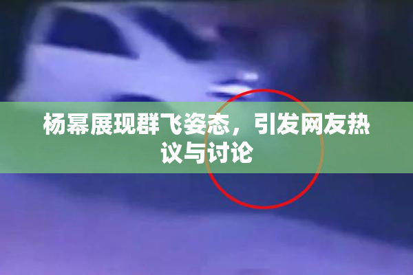 杨幂展现群飞姿态，引发网友热议与讨论
