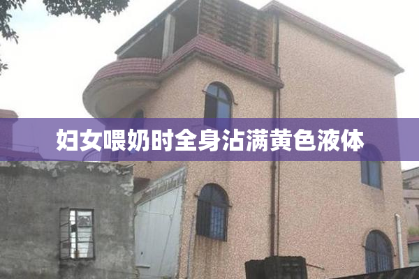 妇女喂奶时全身沾满黄色液体