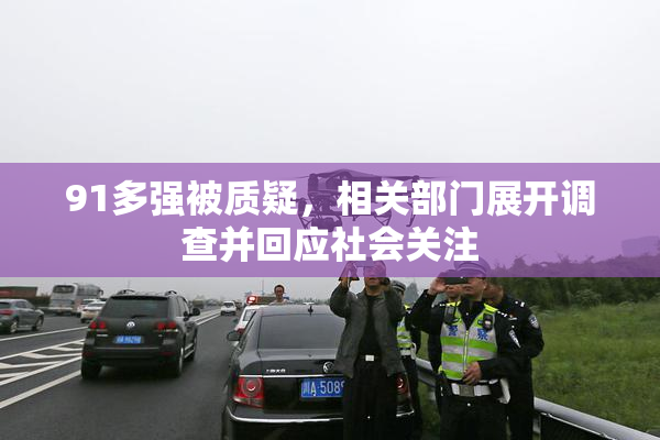 91多强被质疑，相关部门展开调查并回应社会关注