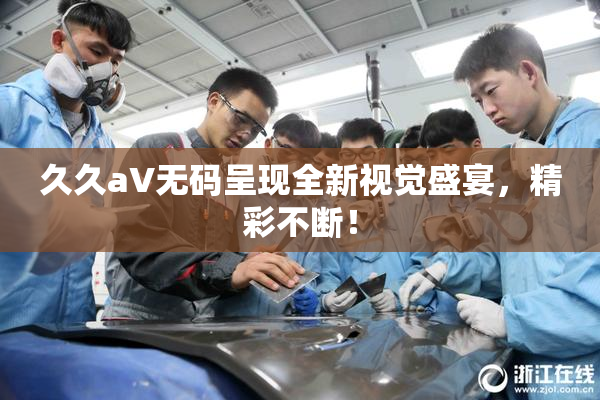 久久aV无码呈现全新视觉盛宴，精彩不断！