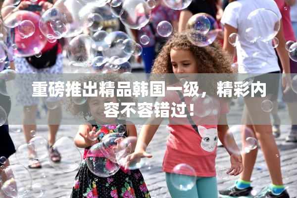 重磅推出精品韩国一级，精彩内容不容错过！