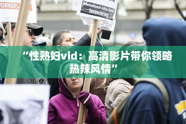 “性熟妇vid：高清影片带你领略热辣风情”