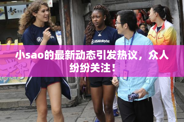 小sao的最新动态引发热议，众人纷纷关注！