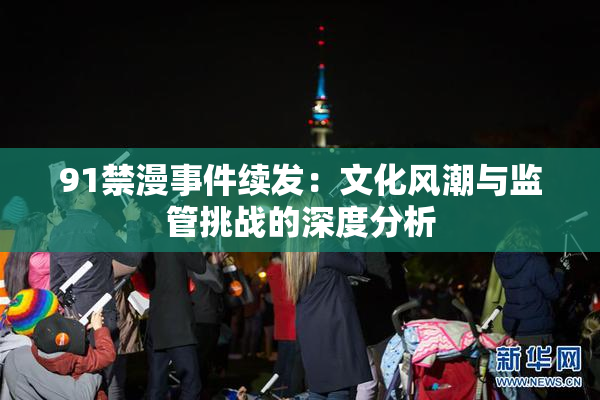 91禁漫事件续发：文化风潮与监管挑战的深度分析