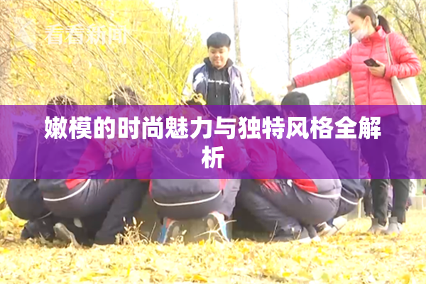嫩模的时尚魅力与独特风格全解析