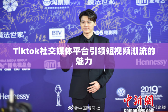 Tiktok社交媒体平台引领短视频潮流的魅力