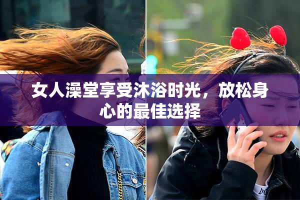 女人澡堂享受沐浴时光，放松身心的最佳选择