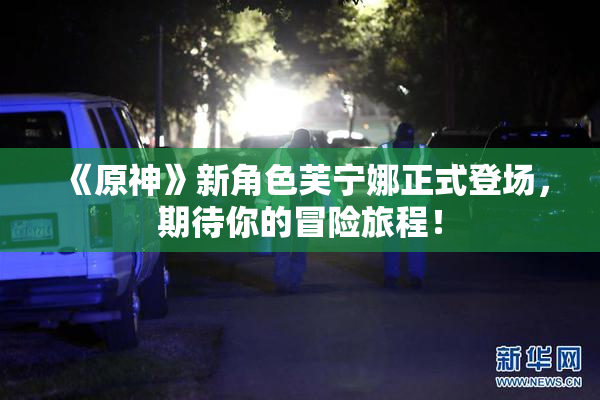 《原神》新角色芙宁娜正式登场，期待你的冒险旅程！