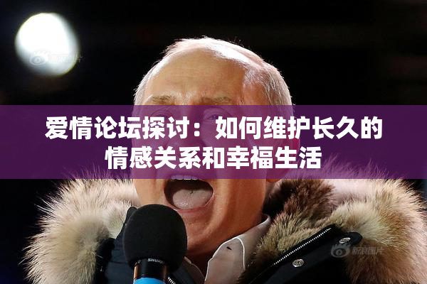 爱情论坛探讨：如何维护长久的情感关系和幸福生活