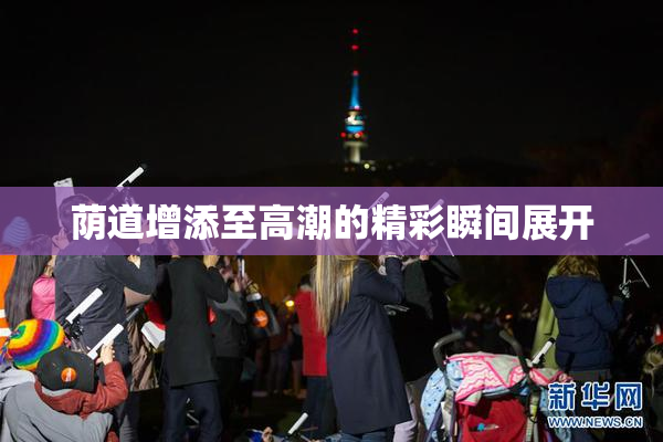 荫道增添至高潮的精彩瞬间展开