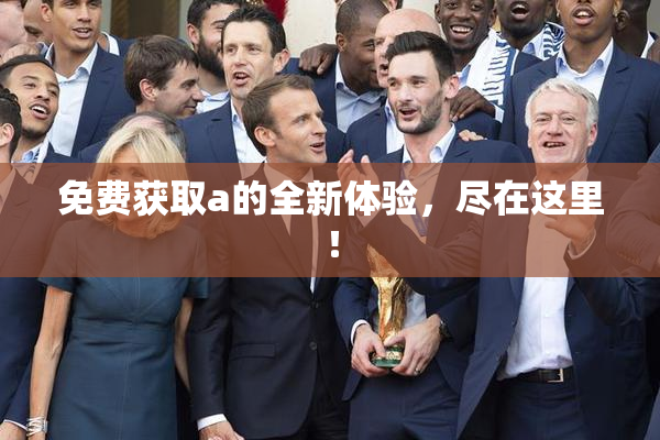 免费获取a的全新体验，尽在这里！