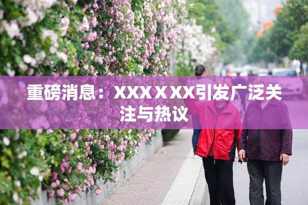 重磅消息：XXXⅩXX引发广泛关注与热议
