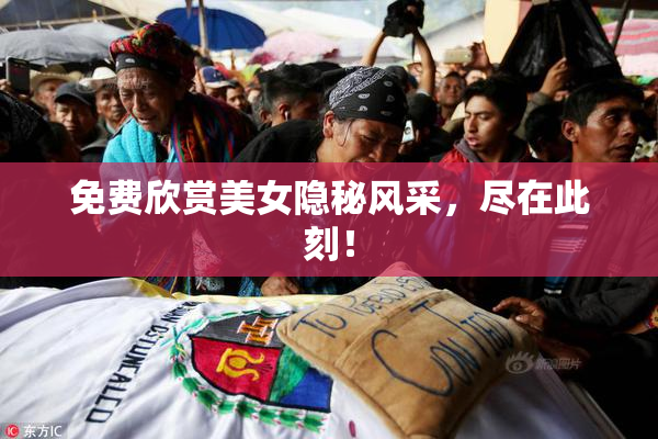 免费欣赏美女隐秘风采，尽在此刻！