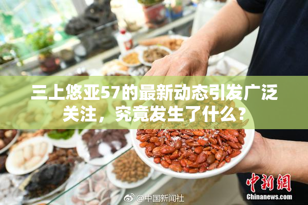 三上悠亚57的最新动态引发广泛关注，究竟发生了什么？