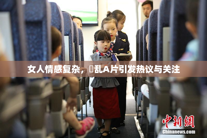 女人情感复杂，婬乱A片引发热议与关注