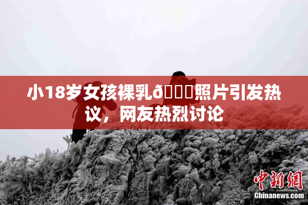 小18岁女孩裸乳🔞照片引发热议，网友热烈讨论