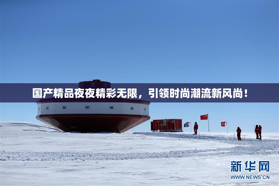 国产精品夜夜精彩无限，引领时尚潮流新风尚！