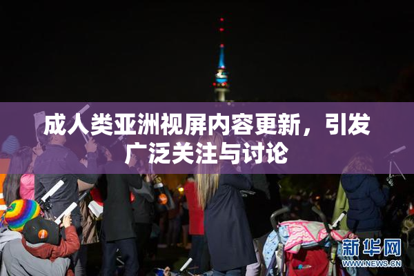 成人类亚洲视屏内容更新，引发广泛关注与讨论