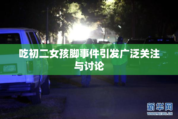 吃初二女孩脚事件引发广泛关注与讨论