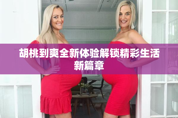 胡桃到爽全新体验解锁精彩生活新篇章