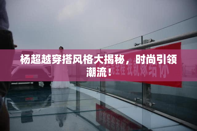 杨超越穿搭风格大揭秘，时尚引领潮流！