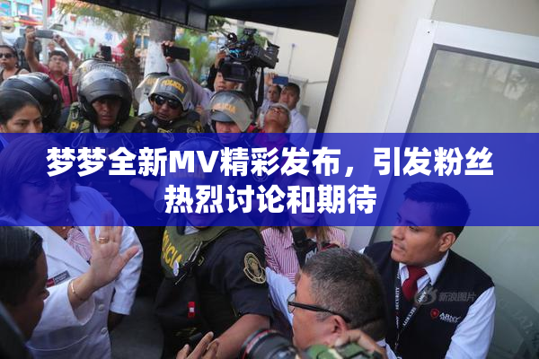 梦梦全新MV精彩发布，引发粉丝热烈讨论和期待