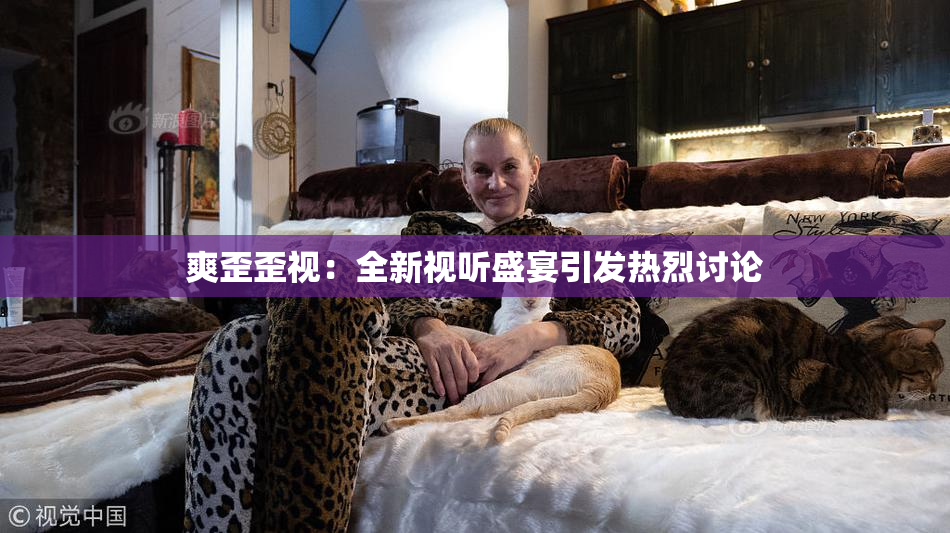 爽歪歪视：全新视听盛宴引发热烈讨论