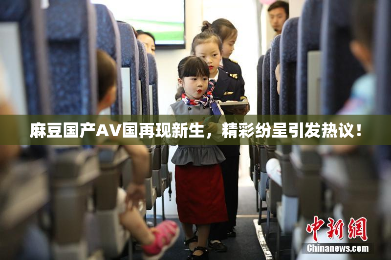 麻豆国产AV国再现新生，精彩纷呈引发热议！