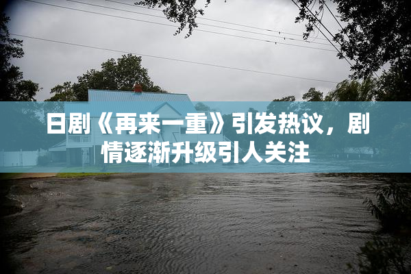 日剧《再来一重》引发热议，剧情逐渐升级引人关注