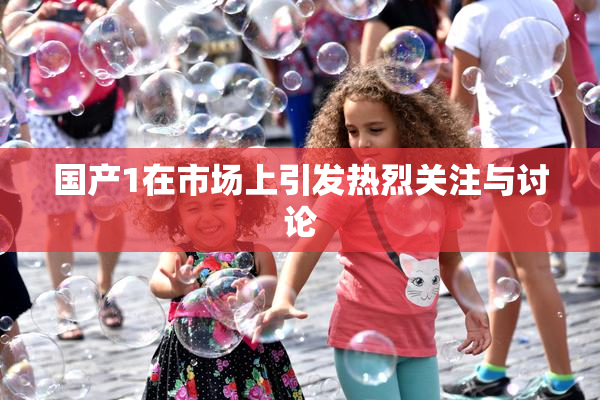 国产1在市场上引发热烈关注与讨论