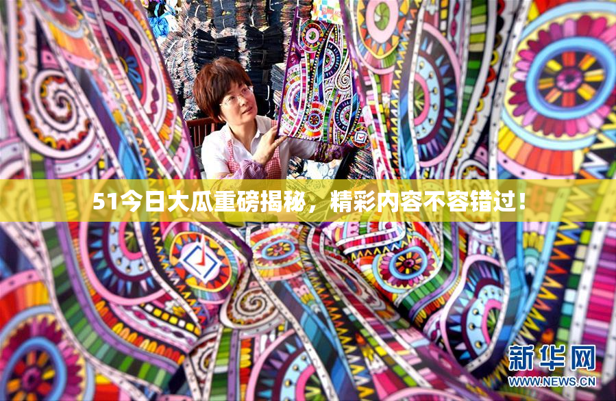 51今日大瓜重磅揭秘，精彩内容不容错过！