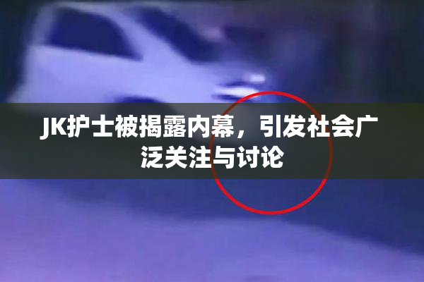 JK护士被揭露内幕，引发社会广泛关注与讨论