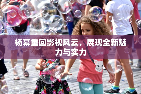 杨幂重回影视风云，展现全新魅力与实力
