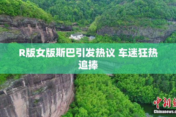 R版女版斯巴引发热议 车迷狂热追捧