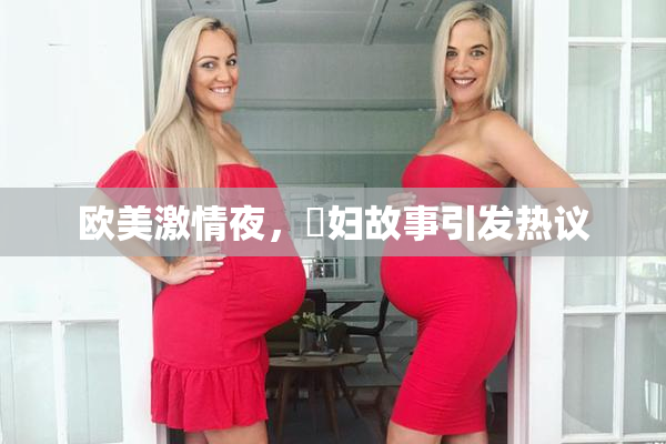 欧美激情夜，婬妇故事引发热议