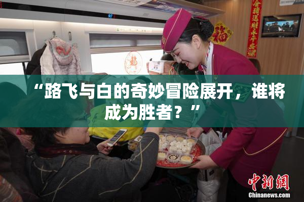 “路飞与白的奇妙冒险展开，谁将成为胜者？”