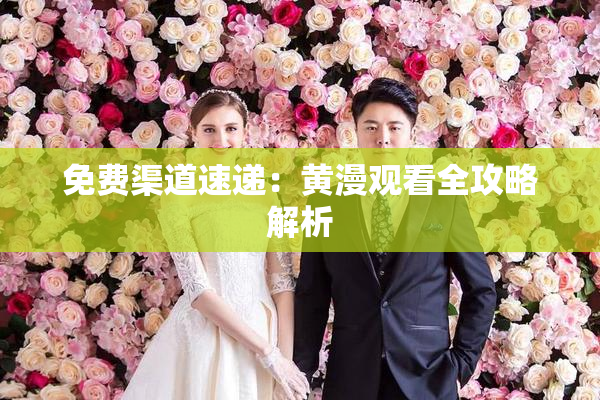 免费渠道速递：黄漫观看全攻略解析